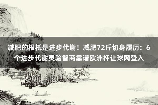 减肥的根柢是进步代谢！减肥72斤切身履历：6个进步代谢灵验智商靠谱欧洲杯让球网登入