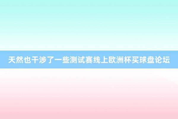 天然也干涉了一些测试赛线上欧洲杯买球盘论坛