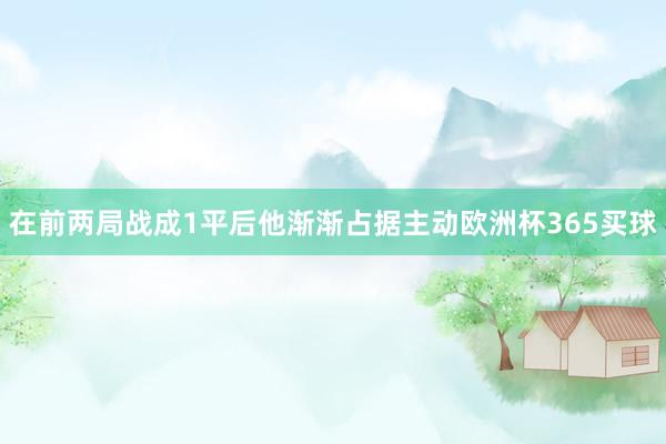 在前两局战成1平后他渐渐占据主动欧洲杯365买球