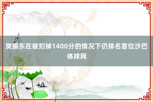 樊振东在被扣掉1400分的情况下仍排名首位沙巴体球网