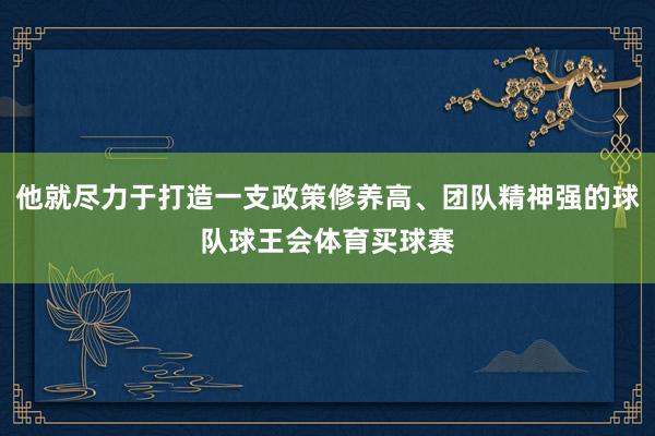 他就尽力于打造一支政策修养高、团队精神强的球队球王会体育买球赛