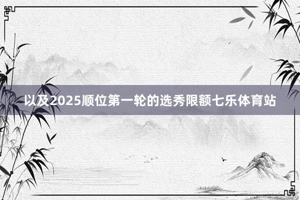 以及2025顺位第一轮的选秀限额七乐体育站