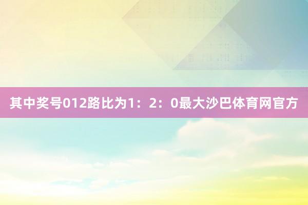 其中奖号012路比为1：2：0最大沙巴体育网官方