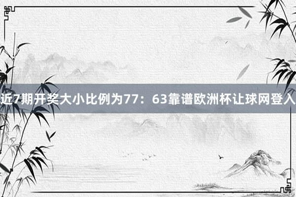 近7期开奖大小比例为77：63靠谱欧洲杯让球网登入