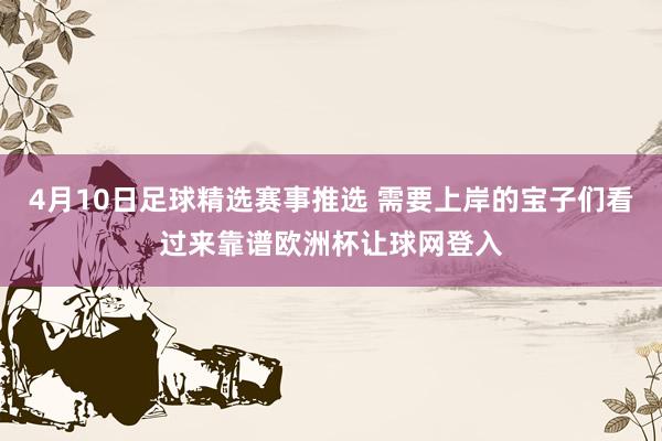 4月10日足球精选赛事推选 需要上岸的宝子们看过来靠谱欧洲杯让球网登入