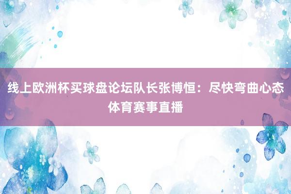 线上欧洲杯买球盘论坛队长张博恒：尽快弯曲心态体育赛事直播