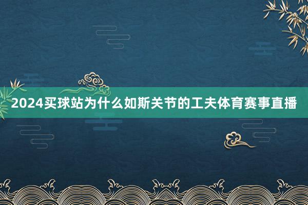 2024买球站为什么如斯关节的工夫体育赛事直播