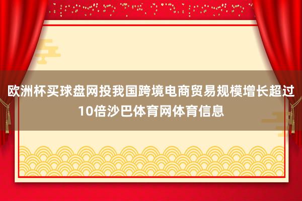 欧洲杯买球盘网投我国跨境电商贸易规模增长超过10倍沙巴体育网体育信息