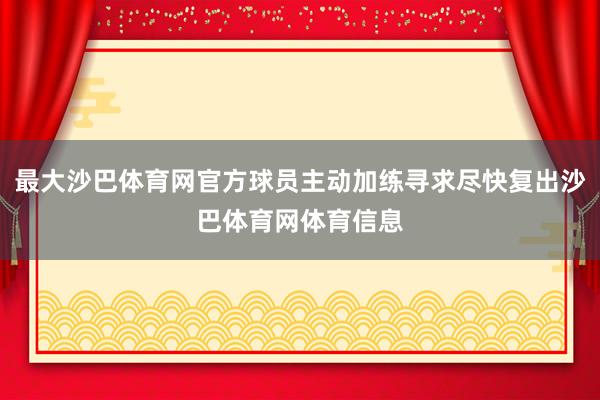 最大沙巴体育网官方球员主动加练寻求尽快复出沙巴体育网体育信息