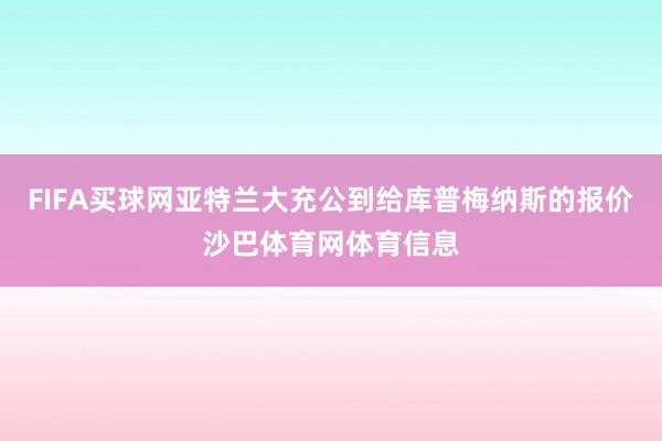 FIFA买球网亚特兰大充公到给库普梅纳斯的报价沙巴体育网体育信息