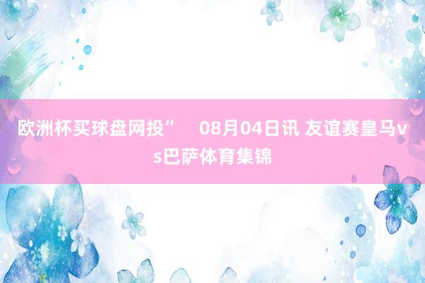 欧洲杯买球盘网投”    08月04日讯 友谊赛皇马vs巴萨体育集锦