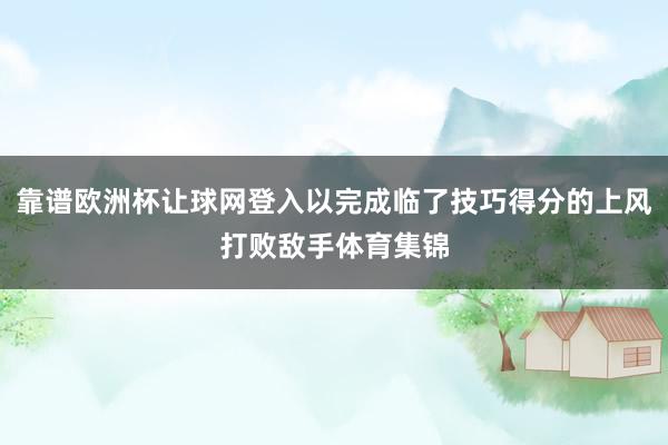 靠谱欧洲杯让球网登入以完成临了技巧得分的上风打败敌手体育集锦