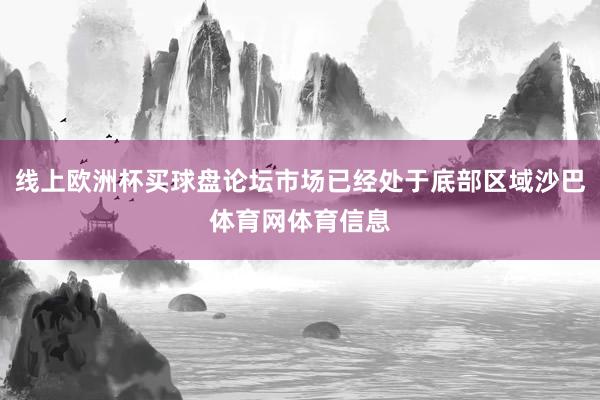 线上欧洲杯买球盘论坛市场已经处于底部区域沙巴体育网体育信息