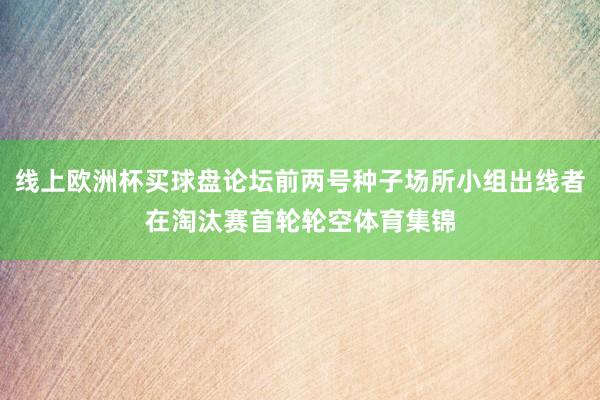 线上欧洲杯买球盘论坛前两号种子场所小组出线者在淘汰赛首轮轮空体育集锦