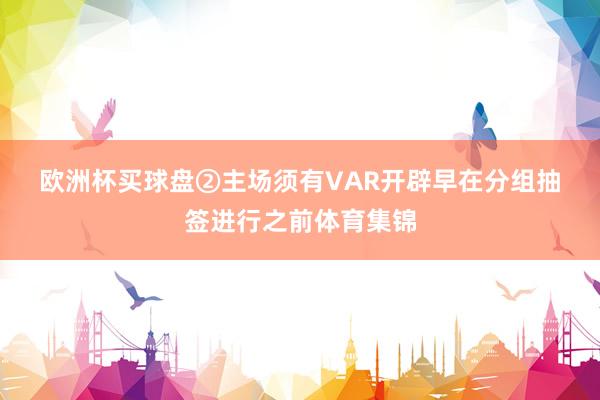 欧洲杯买球盘　　②主场须有VAR开辟　　早在分组抽签进行之前体育集锦