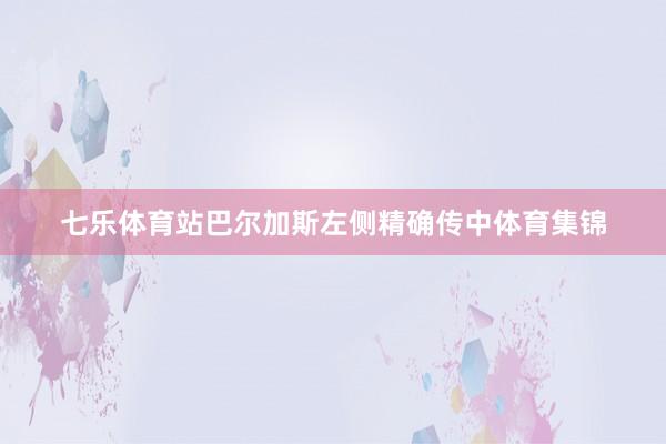 七乐体育站巴尔加斯左侧精确传中体育集锦