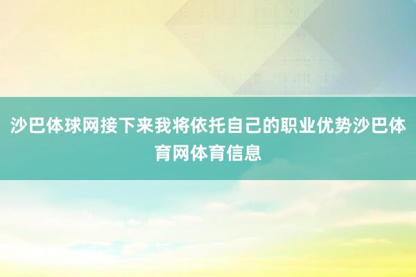 沙巴体球网接下来我将依托自己的职业优势沙巴体育网体育信息