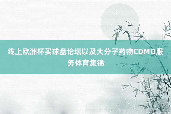 线上欧洲杯买球盘论坛以及大分子药物CDMO服务体育集锦