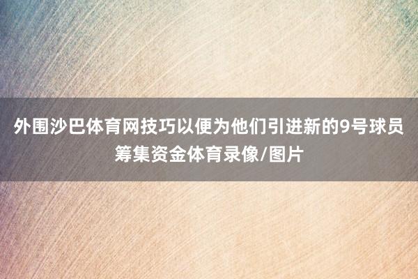 外围沙巴体育网技巧以便为他们引进新的9号球员筹集资金体育录像/图片