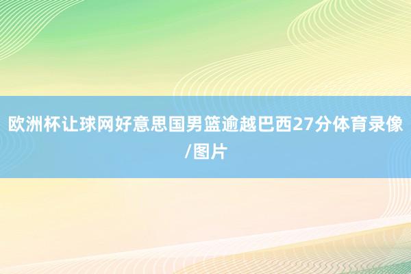 欧洲杯让球网好意思国男篮逾越巴西27分体育录像/图片