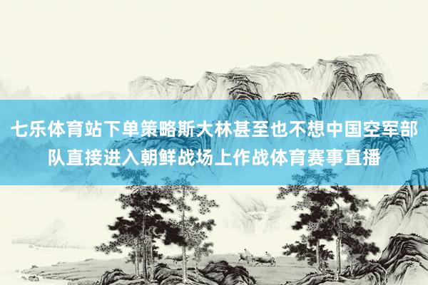 七乐体育站下单策略斯大林甚至也不想中国空军部队直接进入朝鲜战场上作战体育赛事直播