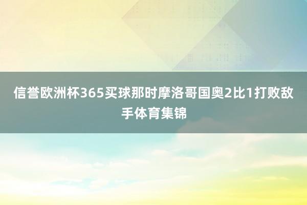 信誉欧洲杯365买球那时摩洛哥国奥2比1打败敌手体育集锦