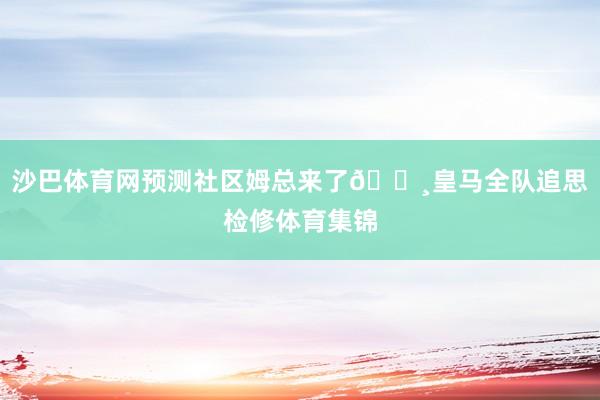 沙巴体育网预测社区姆总来了📸皇马全队追思检修体育集锦