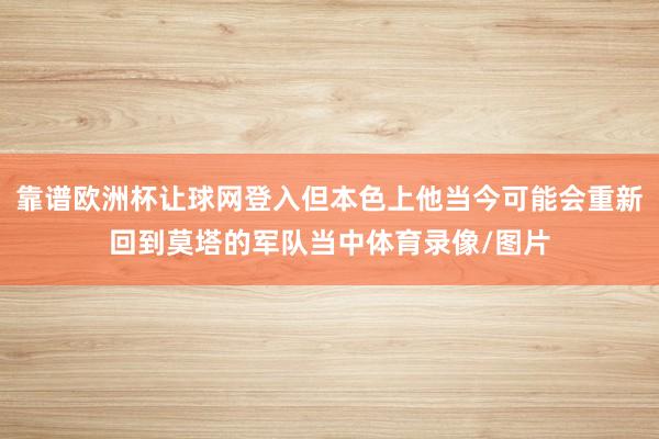 靠谱欧洲杯让球网登入但本色上他当今可能会重新回到莫塔的军队当中体育录像/图片