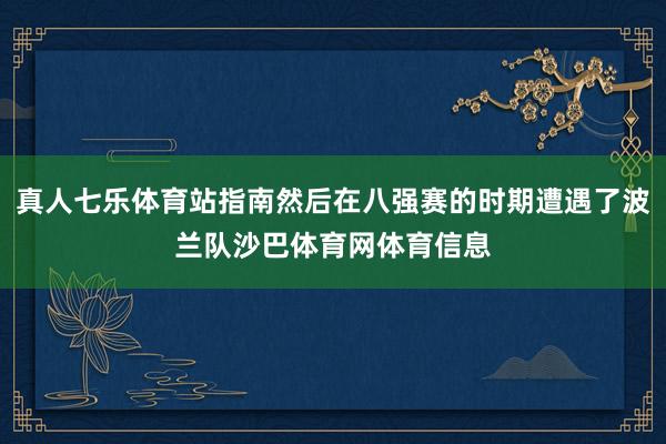 真人七乐体育站指南然后在八强赛的时期遭遇了波兰队沙巴体育网体育信息