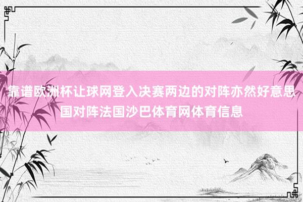 靠谱欧洲杯让球网登入决赛两边的对阵亦然好意思国对阵法国沙巴体育网体育信息