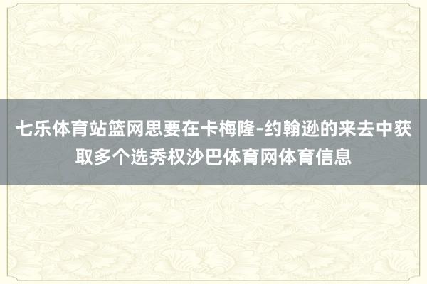 七乐体育站篮网思要在卡梅隆-约翰逊的来去中获取多个选秀权沙巴体育网体育信息