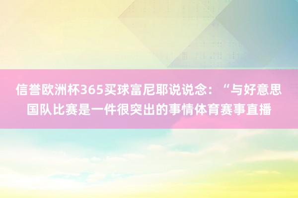 信誉欧洲杯365买球富尼耶说说念：“与好意思国队比赛是一件很突出的事情体育赛事直播