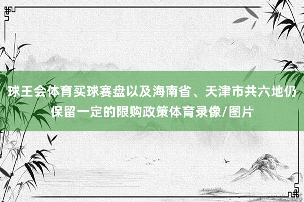 球王会体育买球赛盘以及海南省、天津市共六地仍保留一定的限购政策体育录像/图片