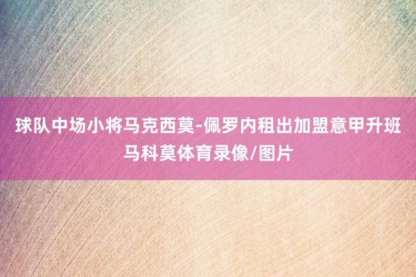 球队中场小将马克西莫-佩罗内租出加盟意甲升班马科莫体育录像/图片