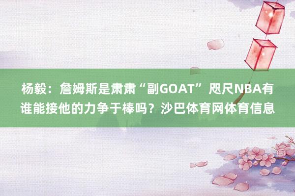 杨毅：詹姆斯是肃肃“副GOAT” 咫尺NBA有谁能接他的力争于棒吗？沙巴体育网体育信息