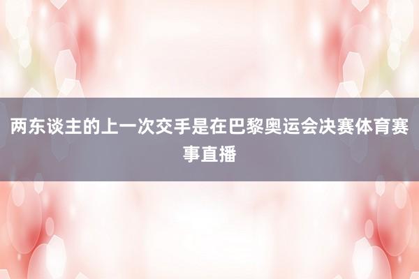 两东谈主的上一次交手是在巴黎奥运会决赛体育赛事直播