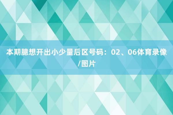 本期臆想开出小少量后区号码：02、06体育录像/图片