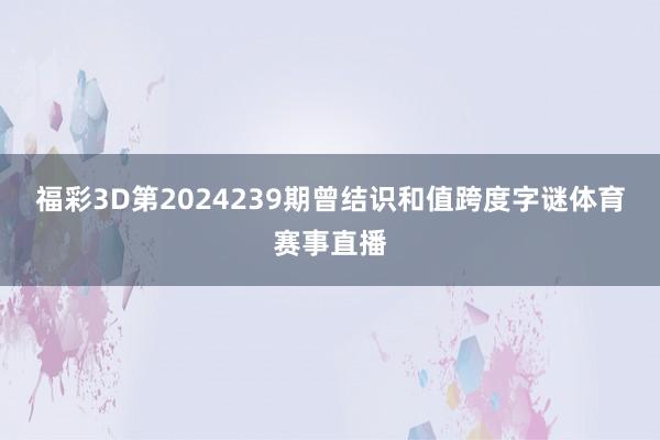 福彩3D第2024239期曾结识和值跨度字谜体育赛事直播