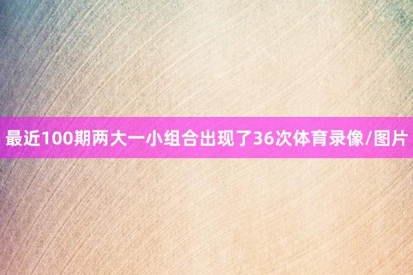 最近100期两大一小组合出现了36次体育录像/图片