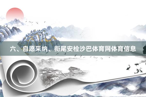 六、自愿采纳、衔尾安检沙巴体育网体育信息