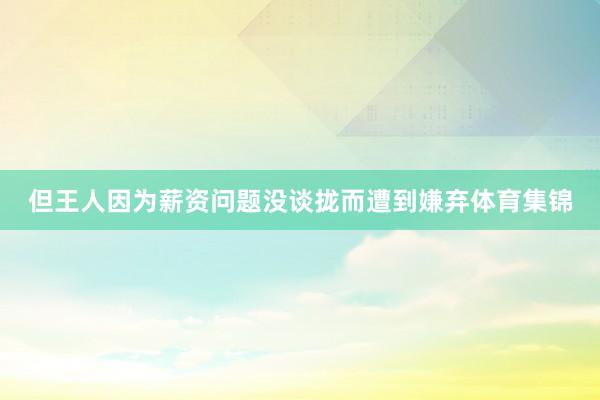 但王人因为薪资问题没谈拢而遭到嫌弃体育集锦