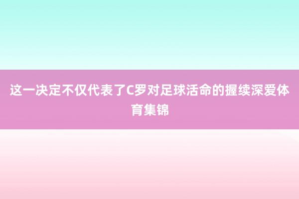 这一决定不仅代表了C罗对足球活命的握续深爱体育集锦