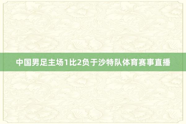 中国男足主场1比2负于沙特队体育赛事直播