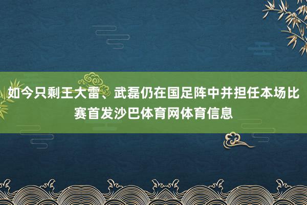 如今只剩王大雷、武磊仍在国足阵中并担任本场比赛首发沙巴体育网体育信息