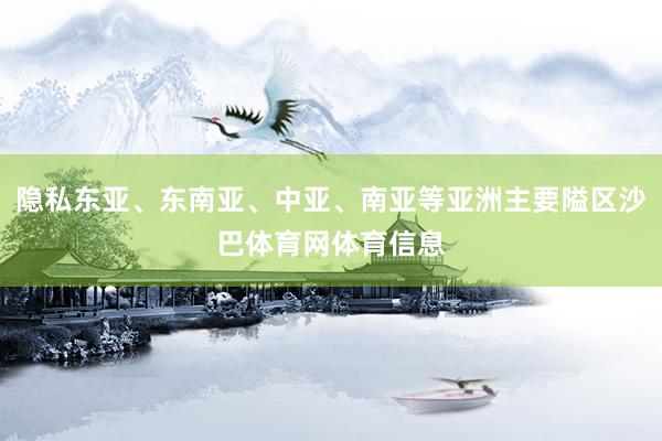 隐私东亚、东南亚、中亚、南亚等亚洲主要隘区沙巴体育网体育信息