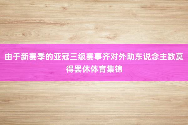 由于新赛季的亚冠三级赛事齐对外助东说念主数莫得罢休体育集锦