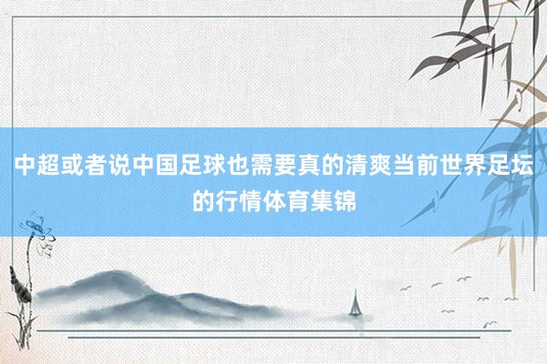 中超或者说中国足球也需要真的清爽当前世界足坛的行情体育集锦