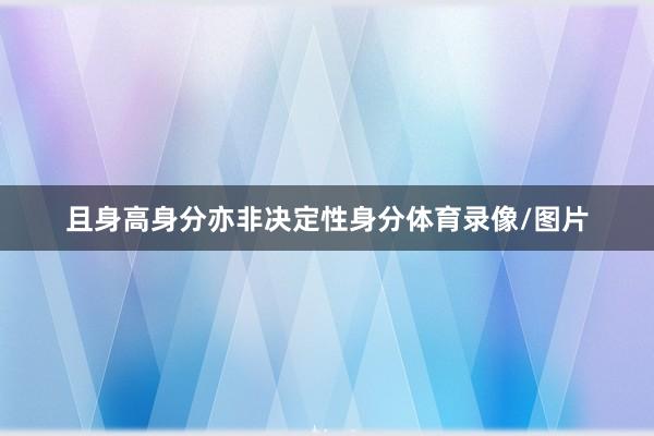 且身高身分亦非决定性身分体育录像/图片