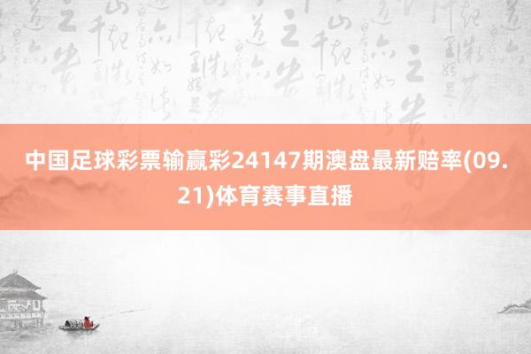 中国足球彩票输赢彩24147期澳盘最新赔率(09.21)体育赛事直播