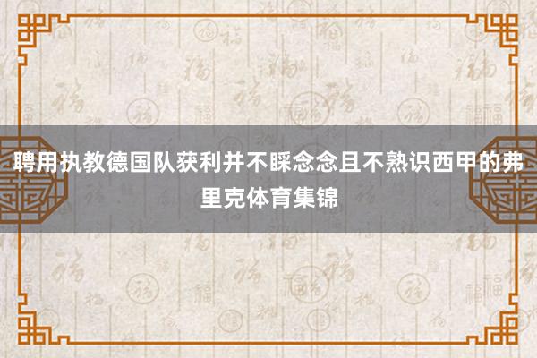 聘用执教德国队获利并不睬念念且不熟识西甲的弗里克体育集锦